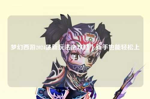 梦幻西游2024最新玩法全攻略｜新手也能轻松上手！